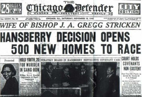 While the Chicago Defender knew the importance of the U.S. Supreme Court's "Hansberry" decision, most of Chicago's white (and then, racist) press realized that what the Supreme Court orders for Chicago Chicago can undo. Thus, in the late 1970s, Substance could find property owners on Chicago's Northwest Side still honoring restrictive covenants that were supposedly declared unconstitutional 30 years earlier -- and Chicago had become more segregated than it was when her father's fight inspired Lorraine Hansberry's play.
